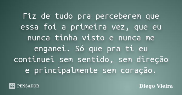 Fiz de tudo pra perceberem que essa foi a primeira vez, que eu nunca tinha visto e nunca me enganei. Só que pra ti eu continuei sem sentido, sem direção e princ... Frase de Diego Vieira.