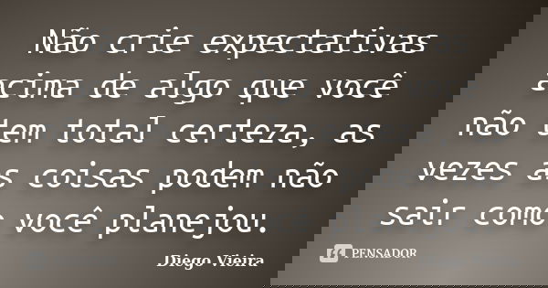 Não crie expectativas acima de algo que você não tem total certeza, as vezes as coisas podem não sair como você planejou.... Frase de Diego Vieira.
