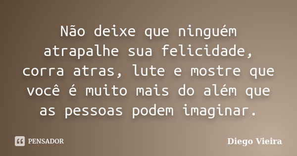 Não deixe que ninguém atrapalhe sua felicidade, corra atras, lute e mostre que você é muito mais do além que as pessoas podem imaginar.... Frase de Diego Vieira.