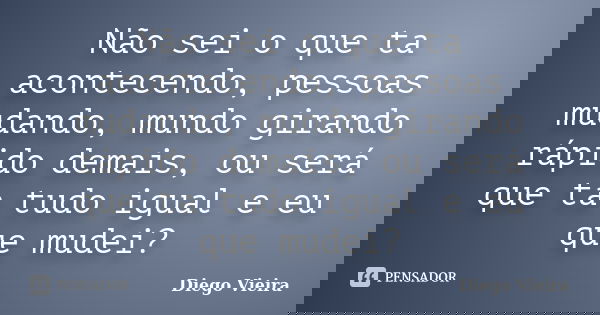 Não sei o que ta acontecendo, pessoas mudando, mundo girando rápido demais, ou será que ta tudo igual e eu que mudei?... Frase de Diego Vieira.