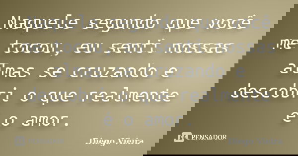 Naquele segundo que você me tocou, eu senti nossas almas se cruzando e descobri o que realmente é o amor.... Frase de Diego Vieira.