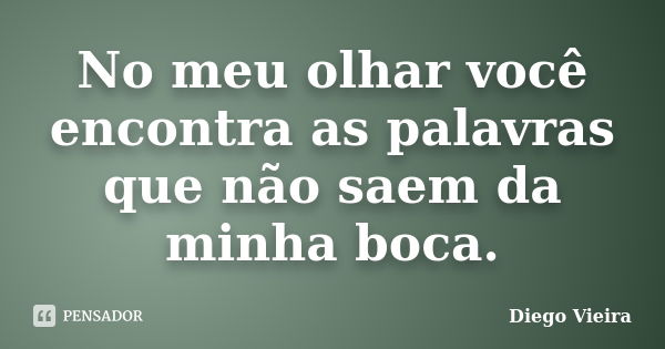 No meu olhar você encontra as palavras que não saem da minha boca.... Frase de Diego Vieira.