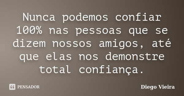 Nunca podemos confiar 100% nas pessoas que se dizem nossos amigos, até que elas nos demonstre total confiança.... Frase de Diego Vieira.