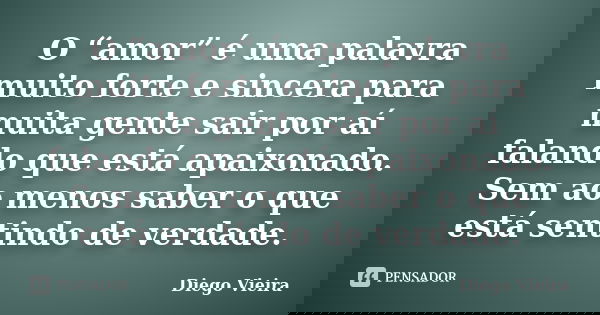 O “amor” é uma palavra muito forte e sincera para muita gente sair por aí falando que está apaixonado. Sem ao menos saber o que está sentindo de verdade.... Frase de Diego Vieira.
