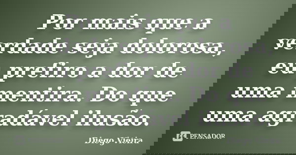 Por mais que a verdade seja dolorosa, eu prefiro a dor de uma mentira. Do que uma agradável ilusão.... Frase de Diego Vieira.