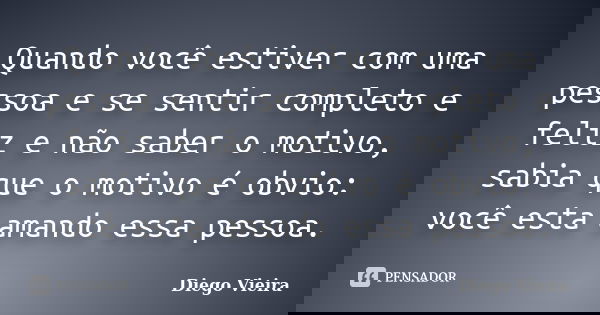 Quando você estiver com uma pessoa e se sentir completo e feliz e não saber o motivo, sabia que o motivo é obvio: você esta amando essa pessoa.... Frase de Diego Vieira.