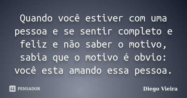 Quando você estiver com uma pessoa e se sentir completo e feliz e não saber o motivo, sabia que o motivo é obvio: você esta amando essa pessoa.... Frase de Diego Vieira.