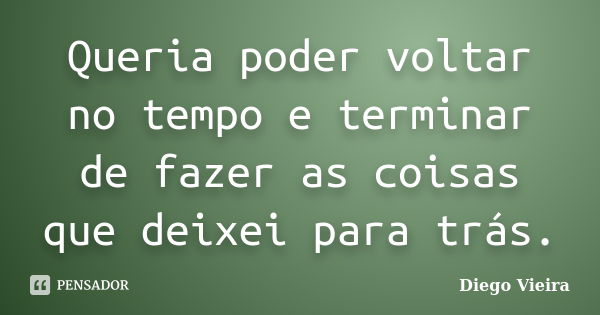 Queria poder voltar no tempo e terminar de fazer as coisas que deixei para trás.... Frase de Diego Vieira.