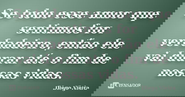 Se todo esse amor que sentimos for verdadeiro, então ele vai durar até o fim de nossas vidas.... Frase de Diego Vieira.