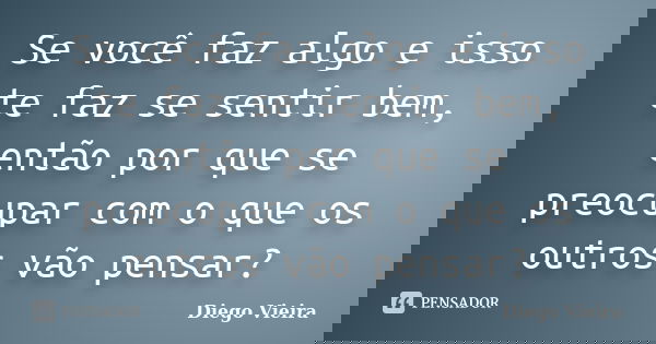 Se você faz algo e isso te faz se sentir bem, então por que se preocupar com o que os outros vão pensar?... Frase de Diego Vieira.