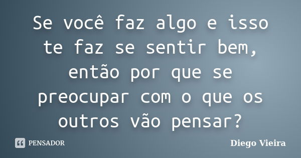 Se você faz algo e isso te faz se sentir bem, então por que se preocupar com o que os outros vão pensar?... Frase de Diego Vieira.