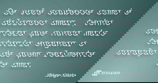 Se você soubesse como é doloroso amar, tenho certeza que nunca mais tentaria enganar o coração de quem realmente te ama.... Frase de Diego Vieira.