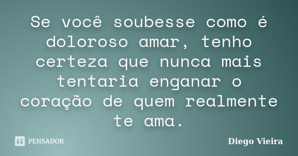 Se você soubesse como é doloroso amar, tenho certeza que nunca mais tentaria enganar o coração de quem realmente te ama.... Frase de Diego Vieira.