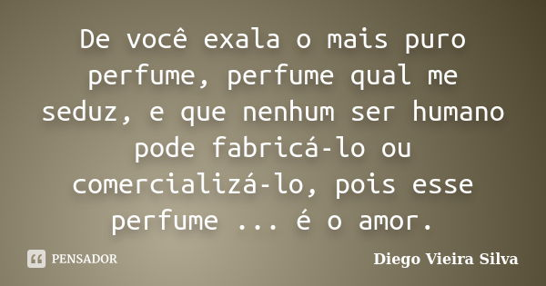 De você exala o mais puro perfume, perfume qual me seduz, e que nenhum ser humano pode fabricá-lo ou comercializá-lo, pois esse perfume ... é o amor.... Frase de Diego Vieira Silva.