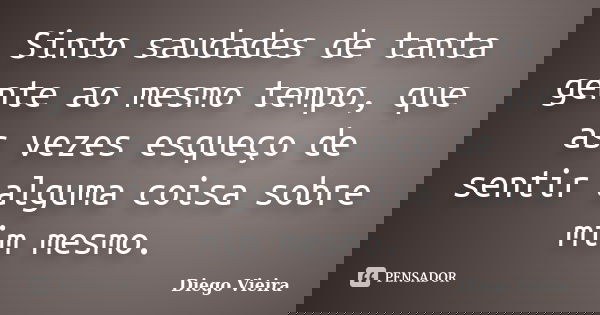Sinto saudades de tanta gente ao mesmo tempo, que as vezes esqueço de sentir alguma coisa sobre mim mesmo.... Frase de Diego Vieira.