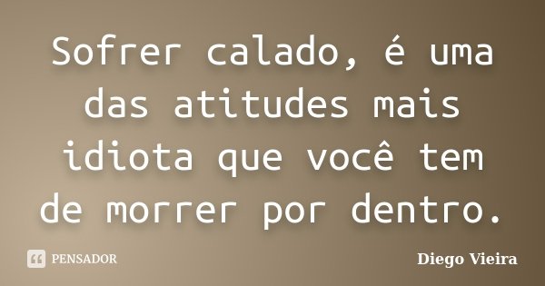 Sofrer calado, é uma das atitudes mais idiota que você tem de morrer por dentro.... Frase de Diego Vieira.