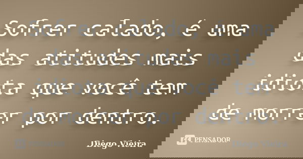 Sofrer calado, é uma das atitudes mais idiota que você tem de morrer por dentro.... Frase de Diego Vieira.