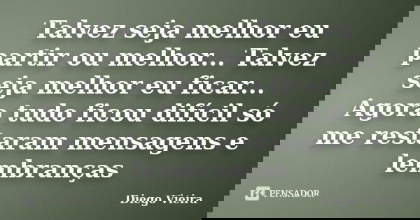 Talvez seja melhor eu partir ou melhor... Talvez seja melhor eu ficar... Agora tudo ficou difícil só me restaram mensagens e lembranças... Frase de Diego Vieira.