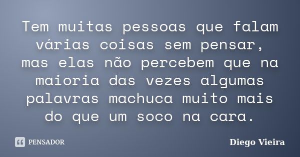 Tem muitas pessoas que falam várias coisas sem pensar, mas elas não percebem que na maioria das vezes algumas palavras machuca muito mais do que um soco na cara... Frase de Diego Vieira.