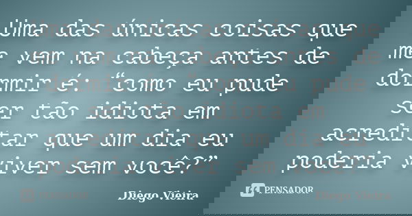 Uma das únicas coisas que me vem na cabeça antes de dormir é: “como eu pude ser tão idiota em acreditar que um dia eu poderia viver sem você?”... Frase de Diego Vieira.
