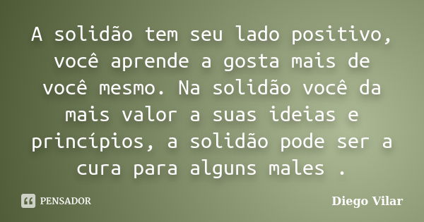 A solidão tem seu lado positivo, você aprende a gosta mais de você mesmo. Na solidão você da mais valor a suas ideias e princípios, a solidão pode ser a cura pa... Frase de Diego Vilar.