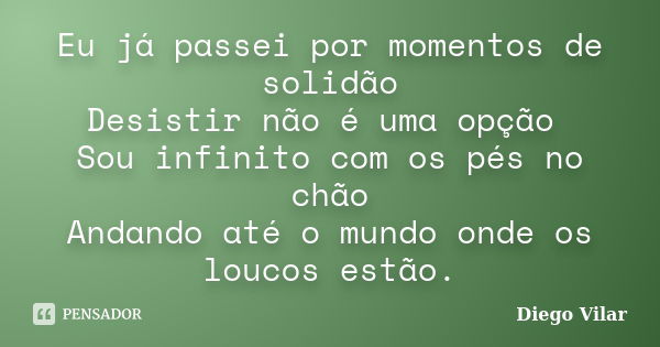 Eu já passei por momentos de solidão Desistir não é uma opção Sou infinito com os pés no chão Andando até o mundo onde os loucos estão.... Frase de Diego Vilar.