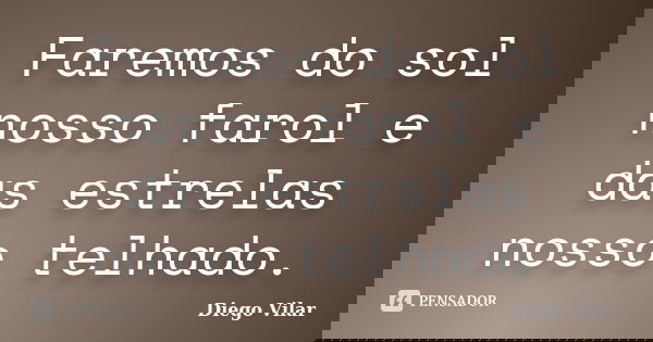 Faremos do sol nosso farol e das estrelas nosso telhado.... Frase de Diego Vilar.