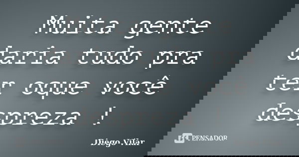 Muita gente daria tudo pra ter oque você despreza !... Frase de Diego Vilar.