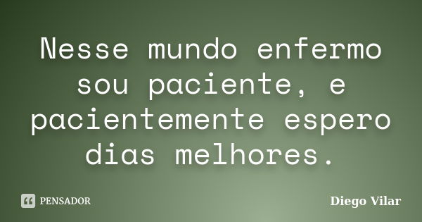 Nesse mundo enfermo sou paciente, e pacientemente espero dias melhores.... Frase de Diego Vilar.