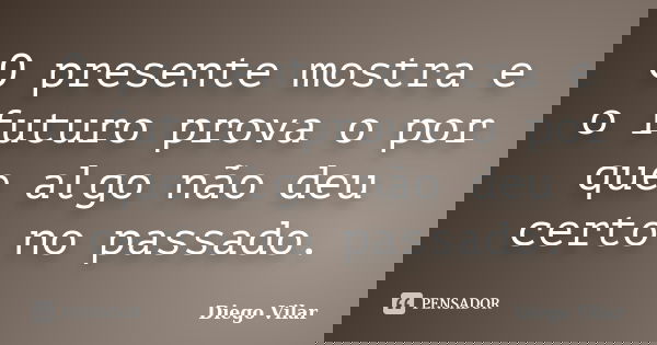 O presente mostra e o futuro prova o por que algo não deu certo no passado.... Frase de Diego Vilar.