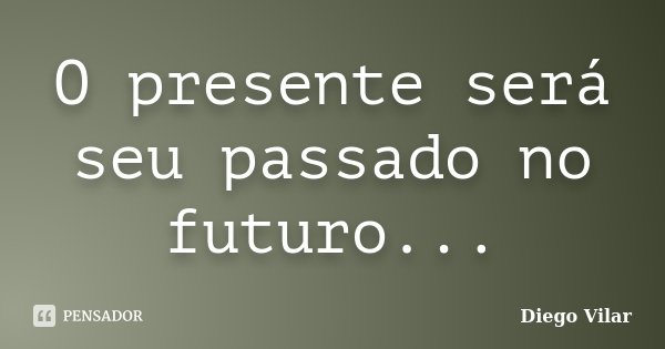 O presente será seu passado no futuro...... Frase de Diego Vilar.