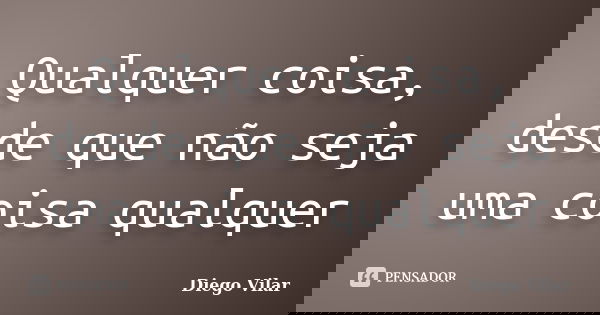 Qualquer coisa, desde que não seja uma coisa qualquer... Frase de Diego Vilar.