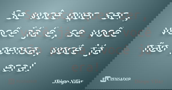 Se você quer ser, você já é, se você não pensa, você já era!... Frase de Diego Vilar.
