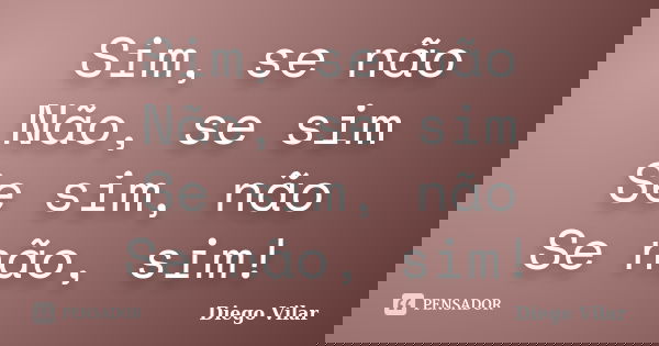 Sim, se não Não, se sim Se sim, não Se não, sim!... Frase de Diego Vilar.