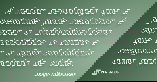 A maior revolução que a juventude pode realizar é superar o individualismo que coisifica o outro e resgatar a ação solidária como princípio de vida.... Frase de Diego Vilas Boas.