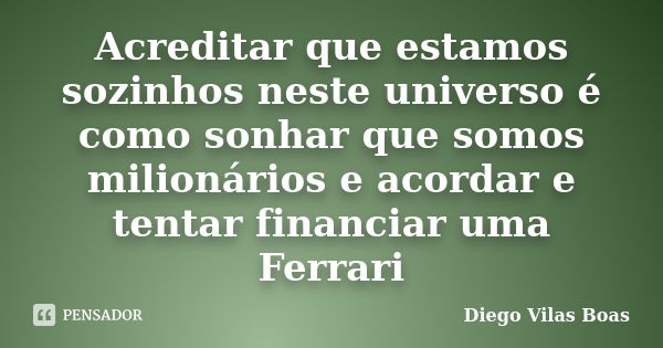 Acreditar que estamos sozinhos neste universo é como sonhar que somos milionários e acordar e tentar financiar uma Ferrari... Frase de Diego Vilas Boas.