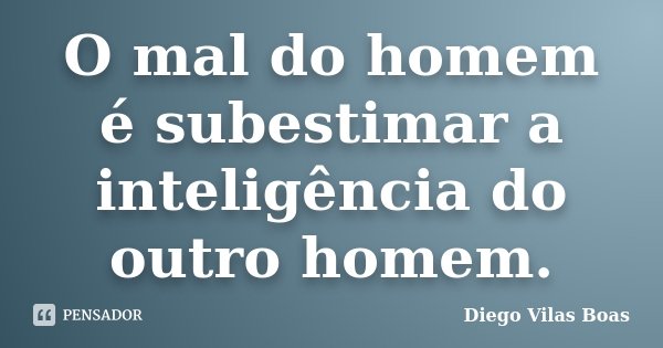 O mal do homem é subestimar a inteligência do outro homem.... Frase de Diego Vilas Boas.