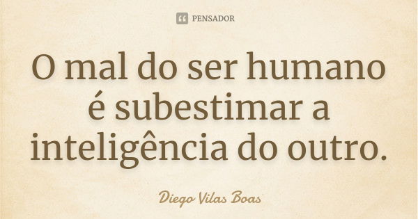 O mal do ser humano é subestimar a inteligência do outro.... Frase de Diego Vilas Boas.