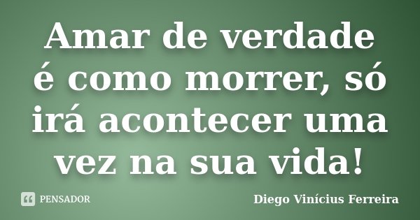 Amar de verdade é como morrer, só irá acontecer uma vez na sua vida!... Frase de Diego Vinícius Ferreira.