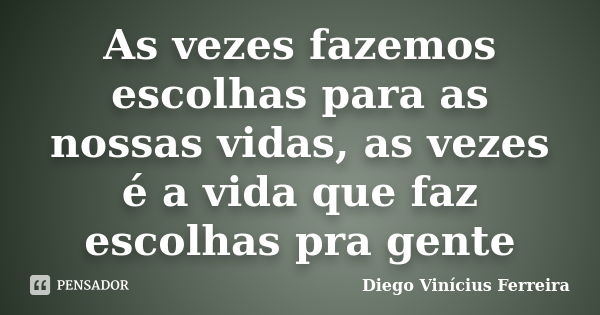 As vezes fazemos escolhas para as nossas vidas, as vezes é a vida que faz escolhas pra gente... Frase de Diego Vinícius Ferreira.