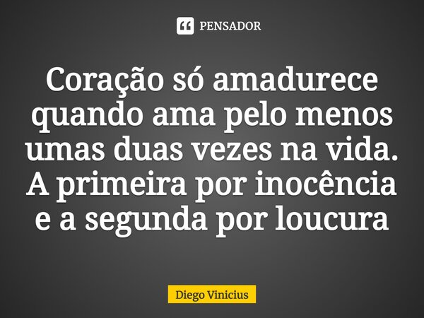 ⁠Coração só amadurece quando ama pelo menos umas duas vezes na vida. A primeira por inocência e a segunda por loucura... Frase de Diego Vinicius.