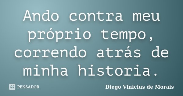 Ando contra meu próprio tempo, correndo atrás de minha historia.... Frase de Diego Vinicius de Morais.