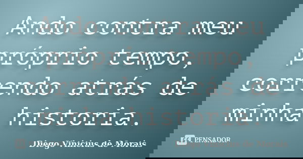 Ando contra meu próprio tempo, correndo atrás de minha historia.... Frase de Diego Vinicius de Morais.