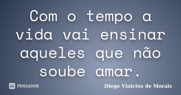 Com o tempo a vida vai ensinar aqueles que não soube amar.... Frase de Diego Vinicius de Morais.
