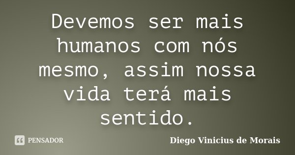 Devemos ser mais humanos com nós mesmo, assim nossa vida terá mais sentido.... Frase de Diego Vinicius de Morais.