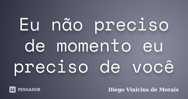 Eu não preciso de momento eu preciso de você... Frase de Diego Vinicius de Morais.