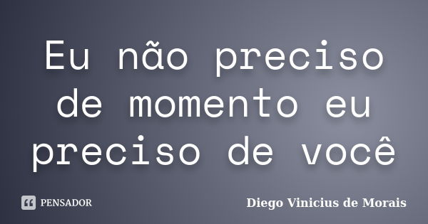 Eu não preciso de momento eu preciso de você... Frase de Diego Vinicius de Morais.