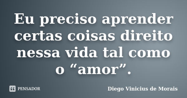 Eu preciso aprender certas coisas direito nessa vida tal como o “amor”.... Frase de Diego Vinicius de Morais.