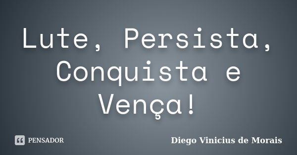 Lute, Persista, Conquista e Vença!... Frase de Diego Vinicius de Morais.