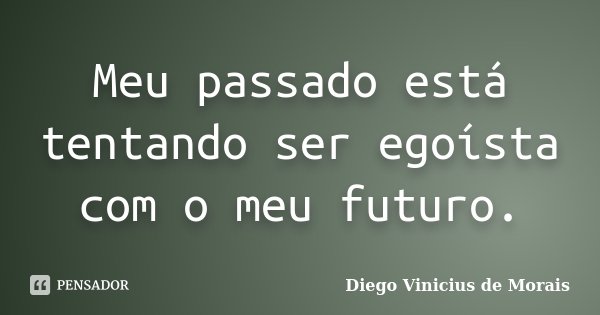 Meu passado está tentando ser egoísta com o meu futuro.... Frase de Diego Vinicius de Morais.